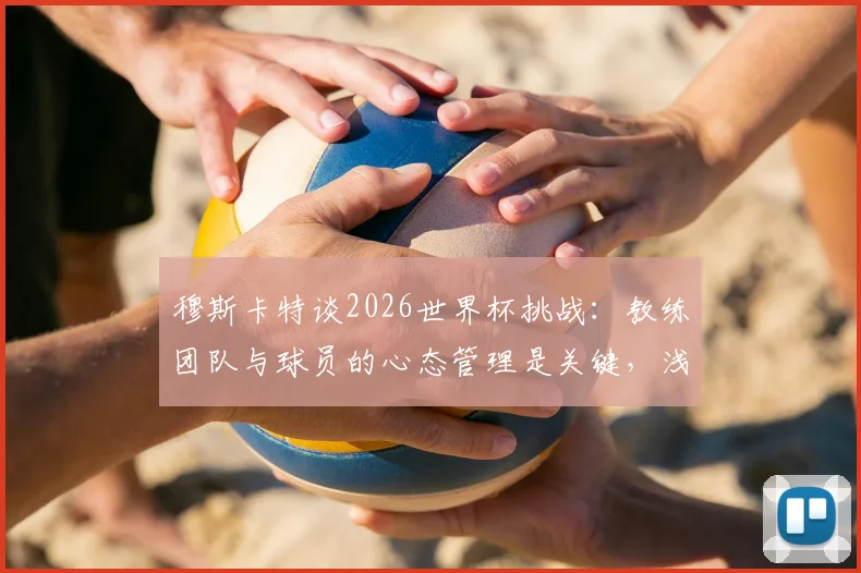 穆斯卡特谈2026世界杯挑战:教练团队与球员的心态管理是关键,浅析澳大利亚表现提升秘诀