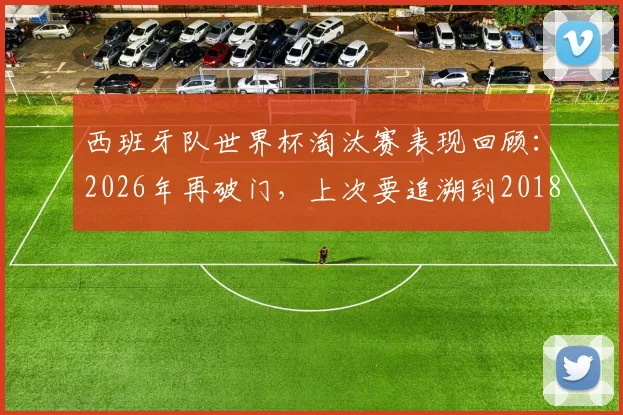 西班牙队世界杯淘汰赛表现回顾:2026年再破门,上次要追溯到2018年