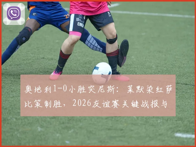 奥地利1-0小胜突尼斯：莱默染红萨比策制胜，2026友谊赛关键战报与战术解析