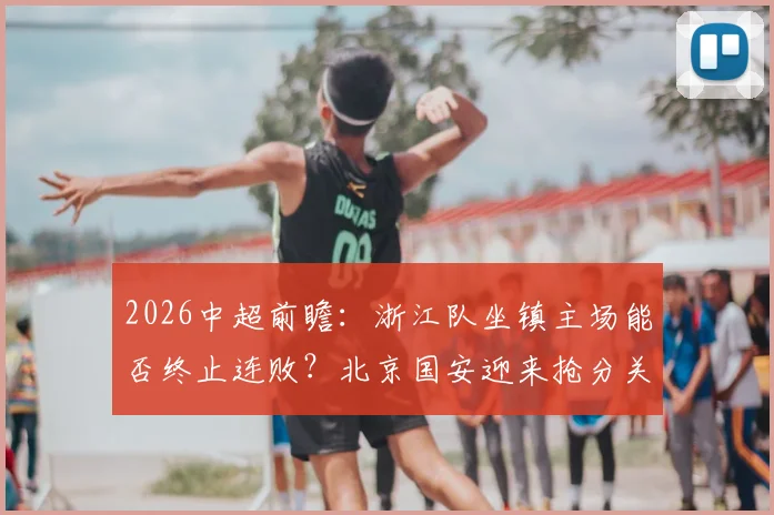 2026中超前瞻：浙江队坐镇主场能否终止连败？北京国安迎来抢分关键战，赛前深度解析