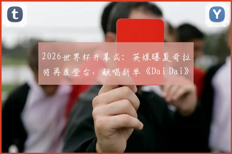 2026世界杯开幕式：英媒曝夏奇拉将再度登台，献唱新单《Dai Dai》引爆期待！