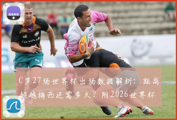 C罗27场世界杯出场数据解析：距离超越梅西还需多久？附2026世界杯展望