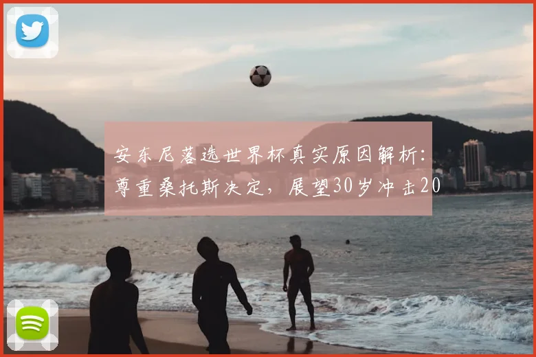 安东尼落选世界杯真实原因解析:尊重桑托斯决定,展望30岁冲击2026年葡萄牙队机会