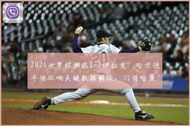 2026世界杯挪威2-1伊拉克:哈兰德半场双响关键数据解读,门将哈桑失误镜头回顾,附双方历史交锋与出线形势分析