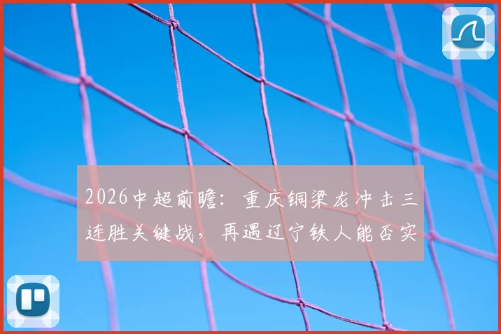 2026中超前瞻：重庆铜梁龙冲击三连胜关键战，再遇辽宁铁人能否实现赛季双杀？