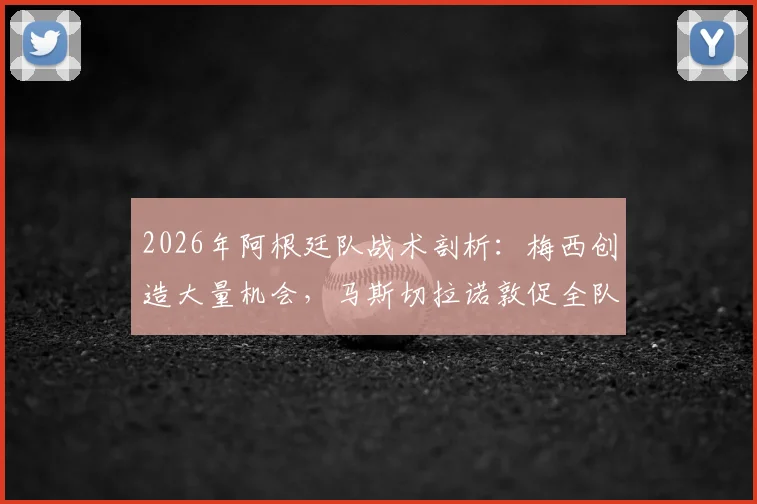 2026年阿根廷队战术剖析：梅西创造大量机会，马斯切拉诺敦促全队提升终结效率与贡献度