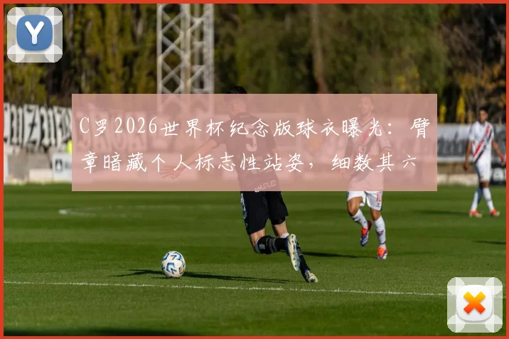 C罗2026世界杯纪念版球衣曝光：臂章暗藏个人标志性站姿，细数其六次征战之旅