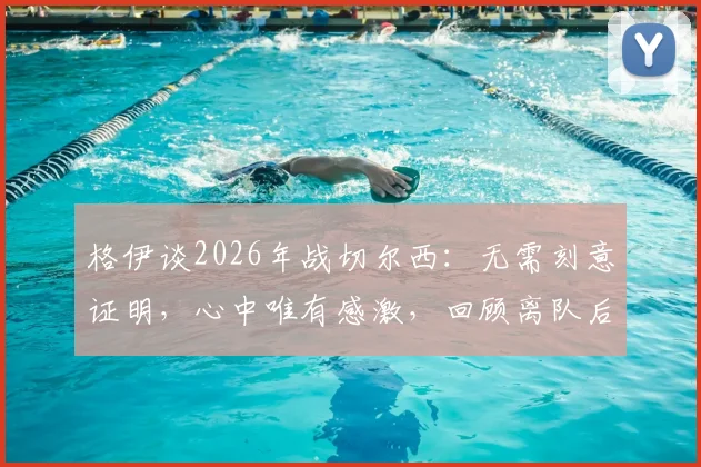格伊谈2026年战切尔西:无需刻意证明,心中唯有感激,回顾离队后的首次关键对决
