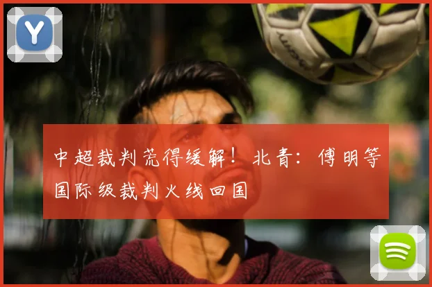 中超裁判荒得缓解!北青:傅明等国际级裁判火线回国