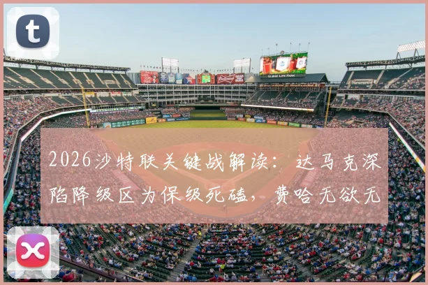 2026沙特联关键战解读:达马克深陷降级区为保级死磕,费哈无欲无求或送人情?