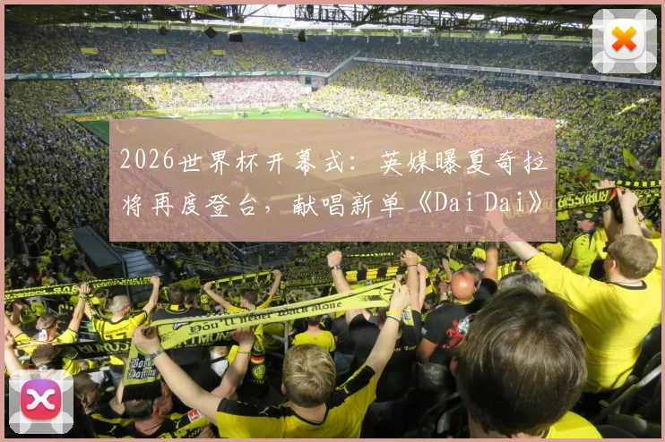2026世界杯开幕式：英媒曝夏奇拉将再度登台，献唱新单《Dai Dai》引爆期待！