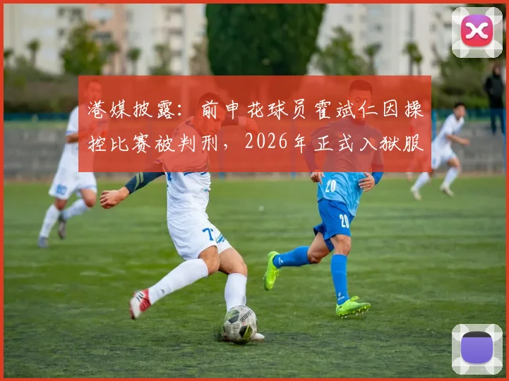 港媒披露:前申花球员霍斌仁因操控比赛被判刑,2026年正式入狱服刑17个月