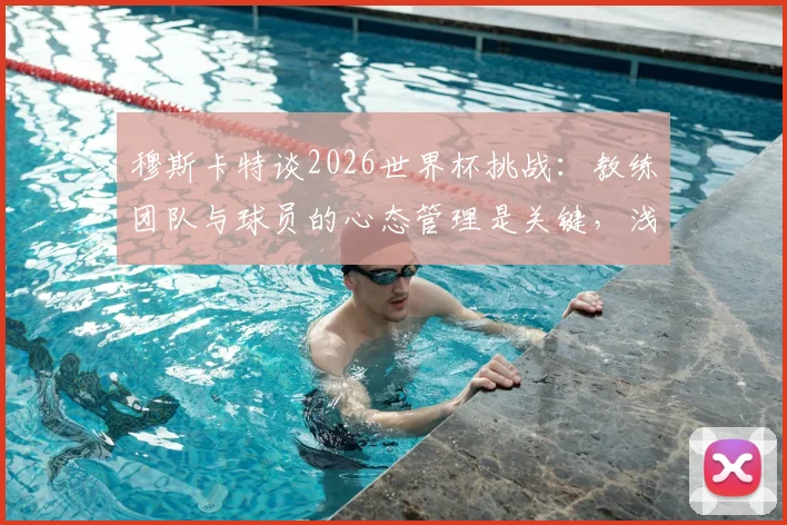 穆斯卡特谈2026世界杯挑战：教练团队与球员的心态管理是关键，浅析澳大利亚表现提升秘诀