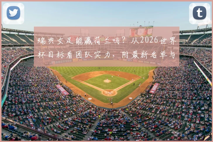 瑞典女足能赢荷兰吗?从2026世界杯目标看团队实力,附最新名单与战术解析