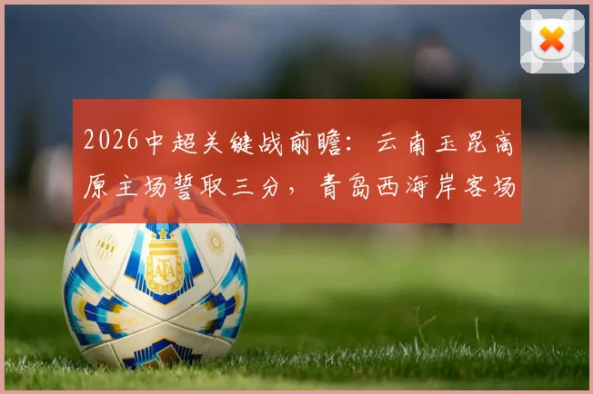 2026中超关键战前瞻:云南玉昆高原主场誓取三分,青岛西海岸客场挑战欲夺连胜
