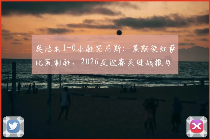 奥地利1-0小胜突尼斯:莱默染红萨比策制胜,2026友谊赛关键战报与战术解析