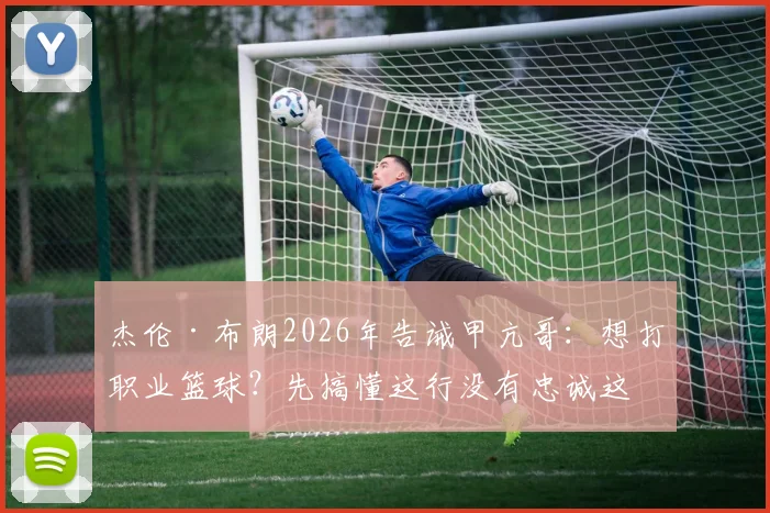 杰伦·布朗2026年告诫甲亢哥：想打职业篮球？先搞懂这行没有忠诚这回事