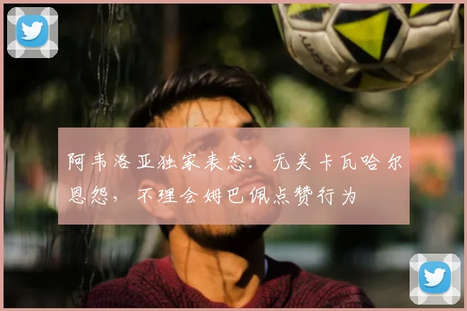 阿韦洛亚独家表态:无关卡瓦哈尔恩怨,不理会姆巴佩点赞行为