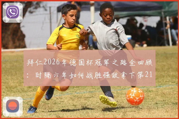 拜仁2026年德国杯冠军之路全回顾：时隔六年如何战胜强敌拿下第21座冠军奖杯？