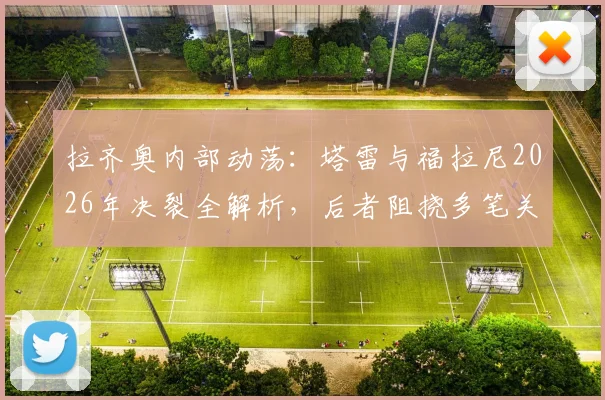 拉齐奥内部动荡:塔雷与福拉尼2026年决裂全解析,后者阻挠多笔关键转会致合作破裂