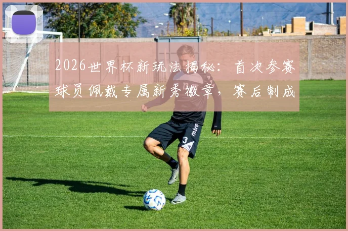 2026世界杯新玩法揭秘:首次参赛球员佩戴专属新秀徽章,赛后制成限量球星卡收藏指南