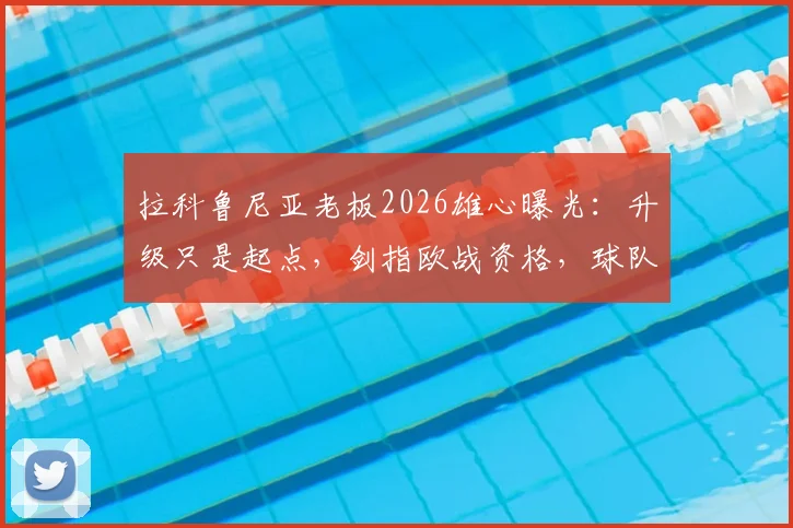 拉科鲁尼亚老板2026雄心曝光：升级只是起点，剑指欧战资格，球队复兴计划全解析