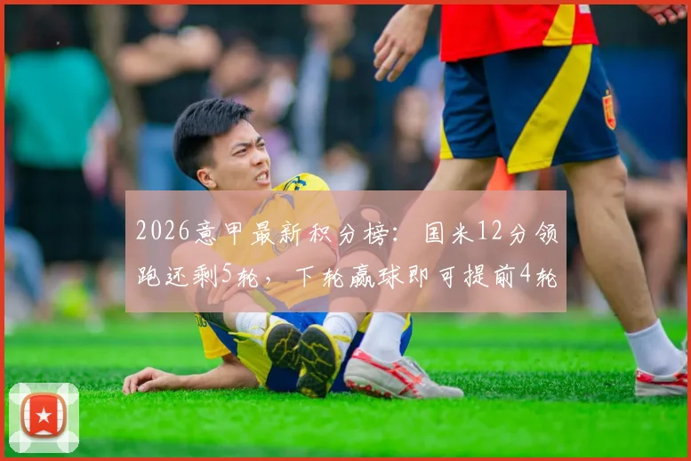 2026意甲最新积分榜：国米12分领跑还剩5轮，下轮赢球即可提前4轮夺冠，米兰罗马争四白热化