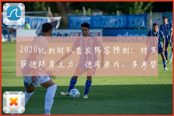 2026比利时队首发阵容预测：特罗萨德跻身主力，德布劳内、多库替补待命引热议