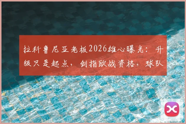 拉科鲁尼亚老板2026雄心曝光：升级只是起点，剑指欧战资格，球队复兴计划全解析