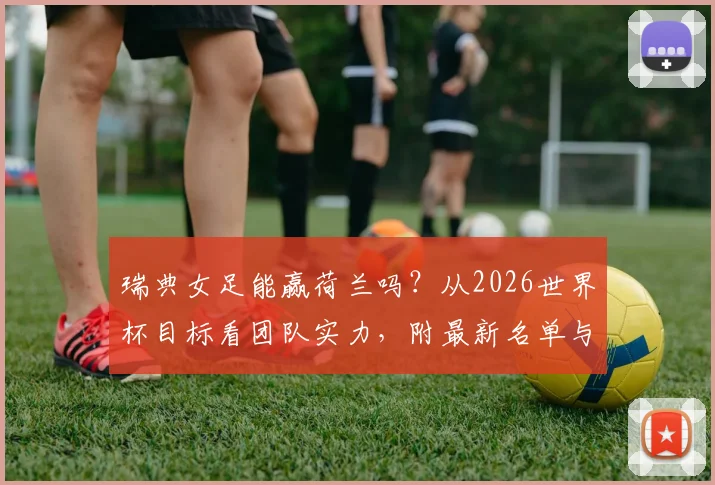 瑞典女足能赢荷兰吗？从2026世界杯目标看团队实力，附最新名单与战术解析