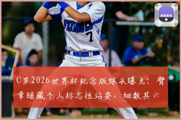 C罗2026世界杯纪念版球衣曝光:臂章暗藏个人标志性站姿,细数其六次征战之旅
