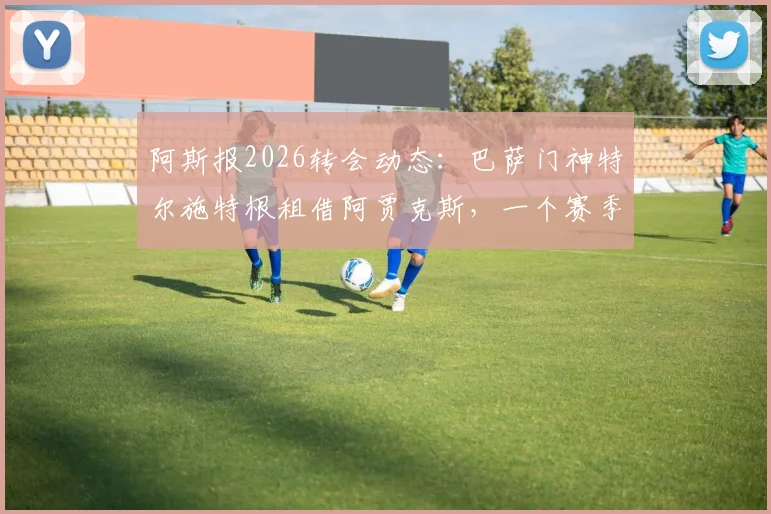 阿斯报2026转会动态:巴萨门神特尔施特根租借阿贾克斯,一个赛季将带来哪些变化