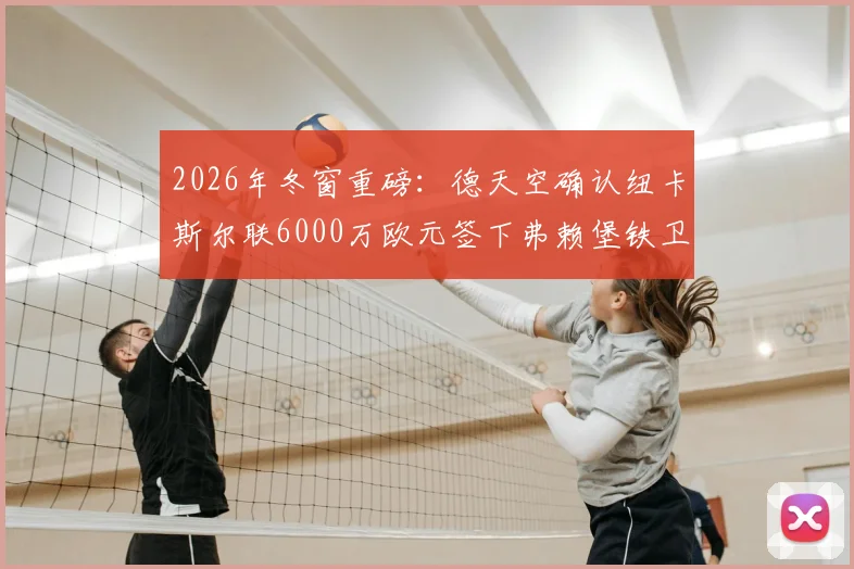 2026年冬窗重磅：德天空确认纽卡斯尔联6000万欧元签下弗赖堡铁卫曼赞比，喜鹊后防终获强援