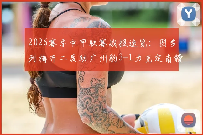 2026赛季中甲联赛战报速览:图多列梅开二度助广州豹3-1力克定南赣联,附球队近况解析与比赛关键点回顾