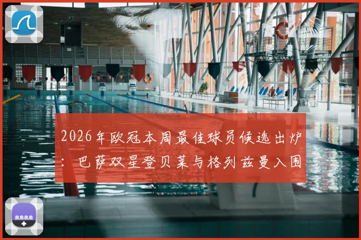 2026年欧冠本周最佳球员候选出炉:巴萨双星登贝莱与格列兹曼入围,解析评选标准与球员高光时刻
