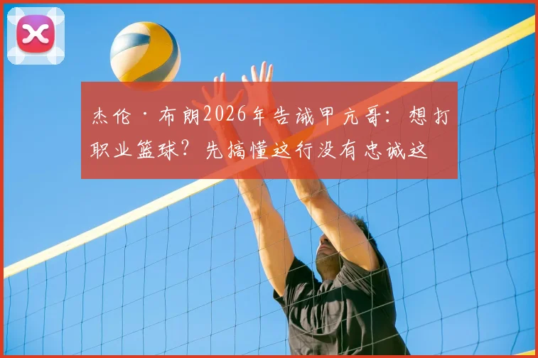 杰伦·布朗2026年告诫甲亢哥：想打职业篮球？先搞懂这行没有忠诚这回事