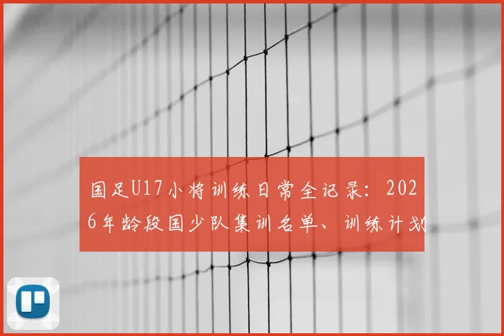 国足U17小将训练日常全记录：2026年龄段国少队集训名单、训练计划及青训基地环境深度探访