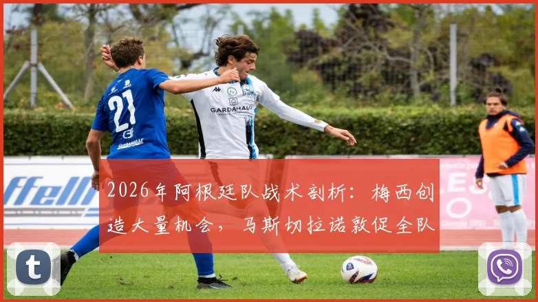 2026年阿根廷队战术剖析:梅西创造大量机会,马斯切拉诺敦促全队提升终结效率与贡献度