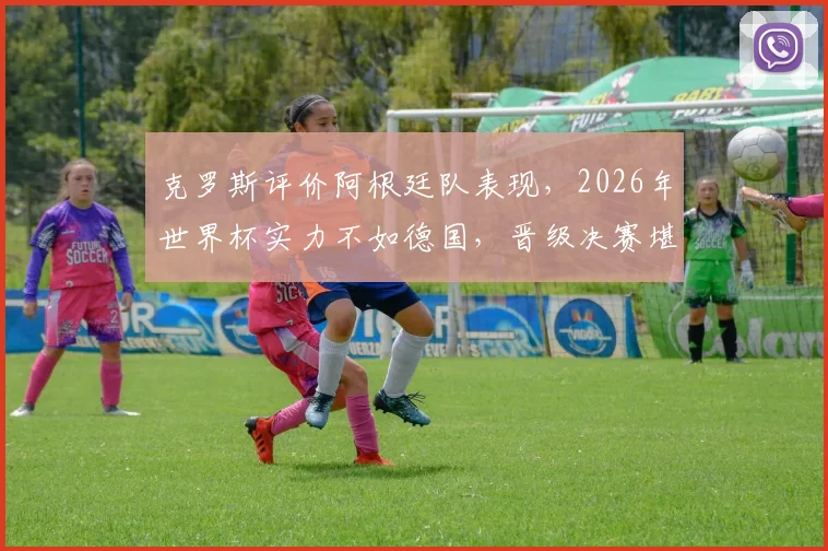 克罗斯评价阿根廷队表现,2026年世界杯实力不如德国,晋级决赛堪称奇迹引热议