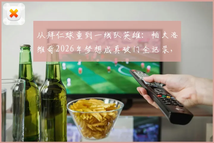 从拜仁球童到一线队英雄：帕夫洛维奇2026年梦想成真破门全记录，解析其励志成长之路