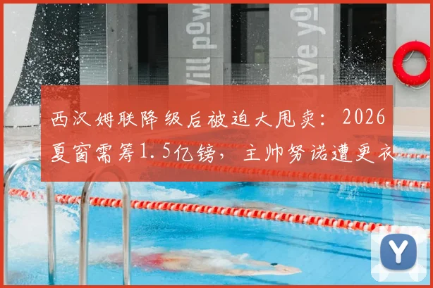 西汉姆联降级后被迫大甩卖：2026夏窗需筹1.5亿镑，主帅努诺遭更衣室抵制面临下课危机