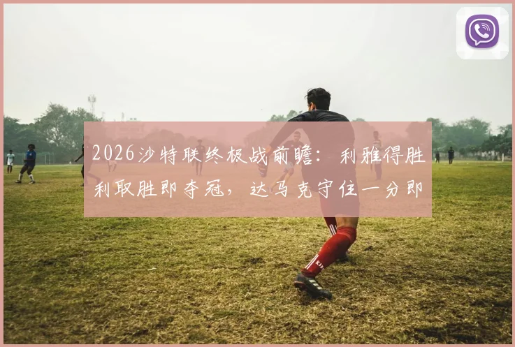 2026沙特联终极战前瞻:利雅得胜利取胜即夺冠,达马克守住一分即可成功保级