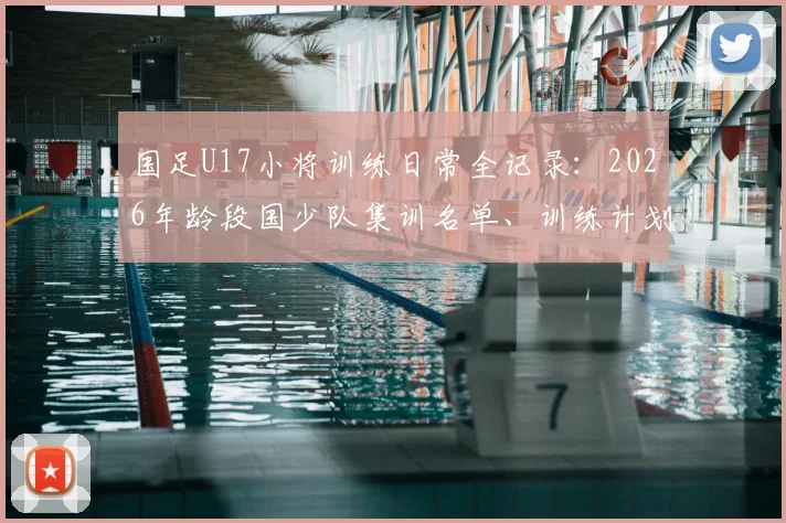 国足U17小将训练日常全记录：2026年龄段国少队集训名单、训练计划及青训基地环境深度探访