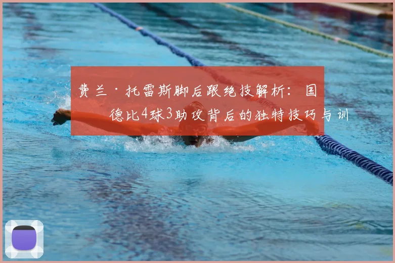 费兰·托雷斯脚后跟绝技解析：国家德比4球3助攻背后的独特技巧与训练方法
