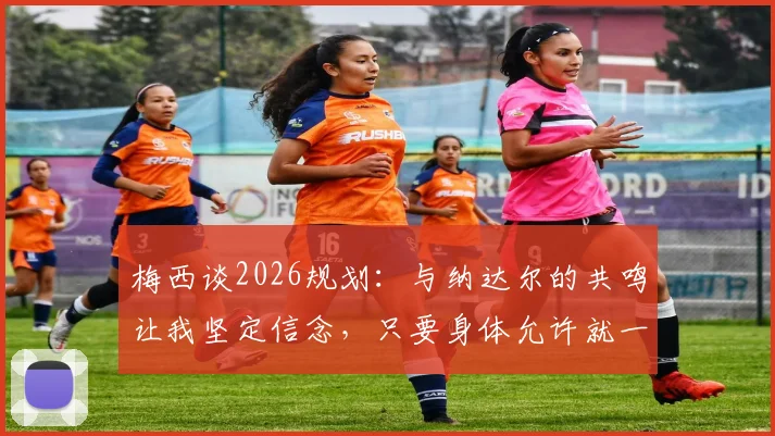梅西谈2026规划：与纳达尔的共鸣让我坚定信念，只要身体允许就一直踢下去