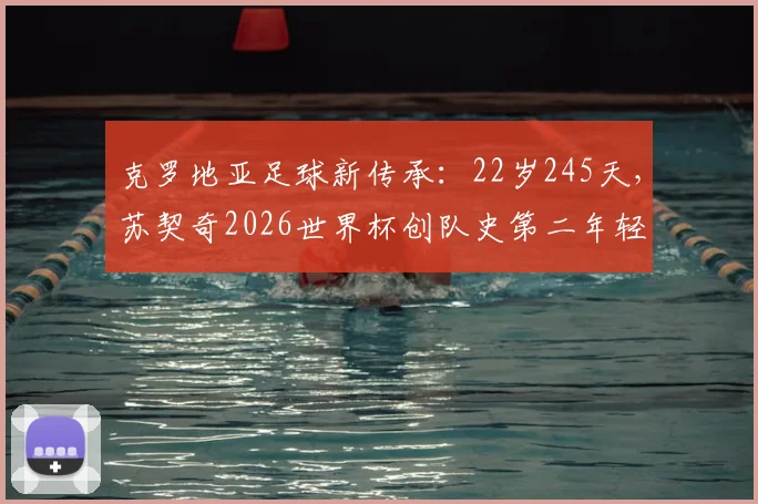 克罗地亚足球新传承：22岁245天，苏契奇2026世界杯创队史第二年轻进球纪录，解析其技术特点与未来展望