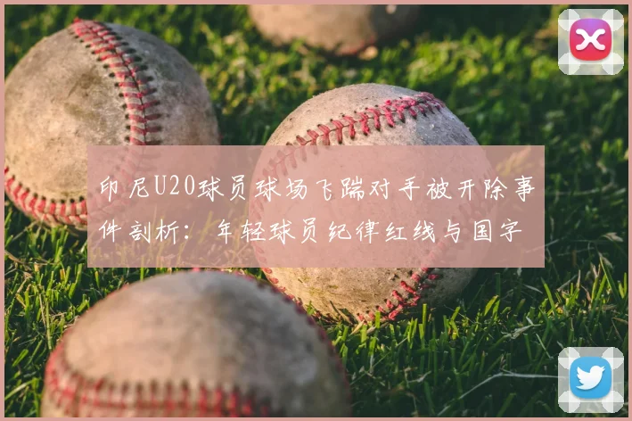 印尼U20球员球场飞踹对手被开除事件剖析：年轻球员纪律红线与国字号球队管理反思