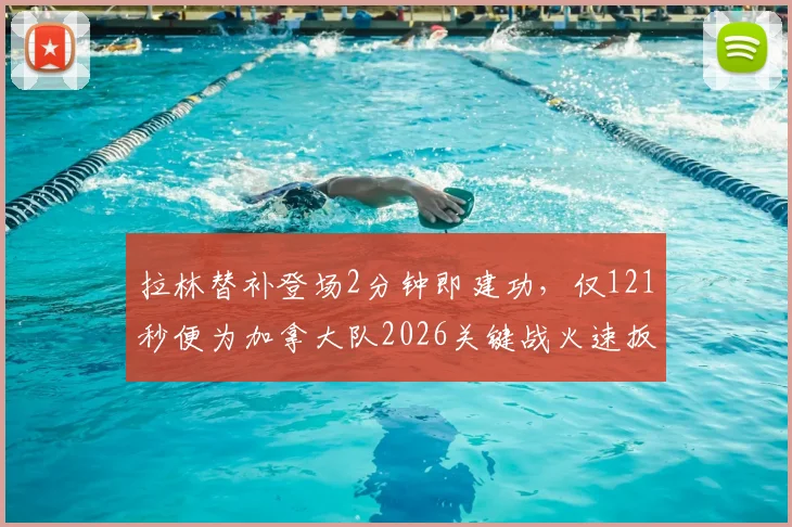 拉林替补登场2分钟即建功,仅121秒便为加拿大队2026关键战火速扳平比分