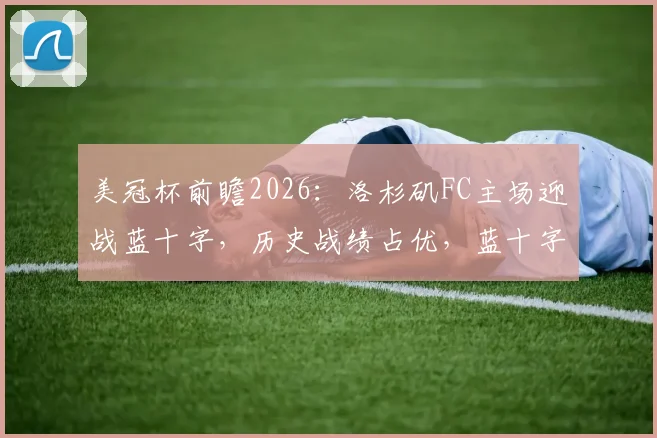 美冠杯前瞻2026：洛杉矶FC主场迎战蓝十字，历史战绩占优，蓝十字客场能否成功复仇？直播平台推荐