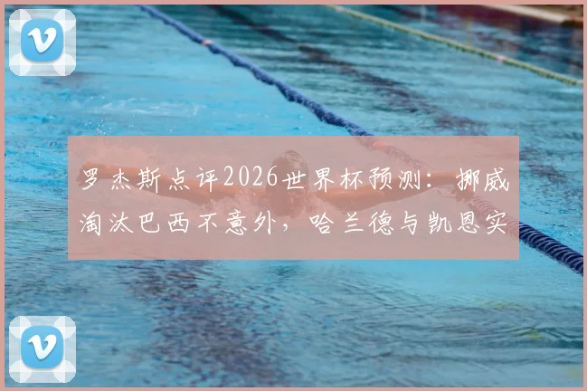 罗杰斯点评2026世界杯预测：挪威淘汰巴西不意外，哈兰德与凯恩实力解析谁是真正第一前锋？